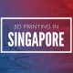 3d printing in Singapore
