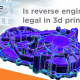 Is Reverse Engineering Legal In 3D Printing?